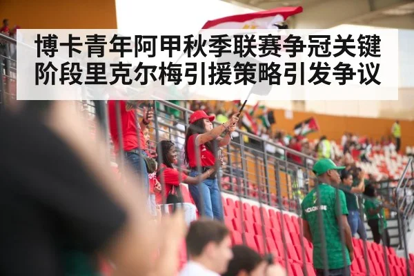 博卡青年阿甲秋季联赛争冠关键阶段里克尔梅引援策略引发争议 - WANMEI SPORTS